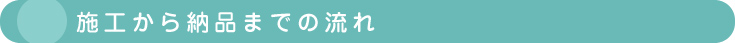 施工から納品までの流れ