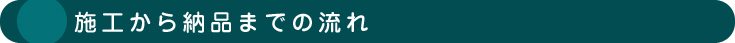 施工から納品までの流れ